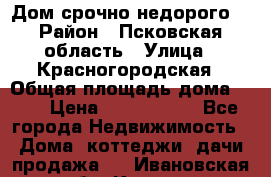 Дом срочно недорого! › Район ­ Псковская область › Улица ­ Красногородская › Общая площадь дома ­ 60 › Цена ­ 1 000 000 - Все города Недвижимость » Дома, коттеджи, дачи продажа   . Ивановская обл.,Кохма г.